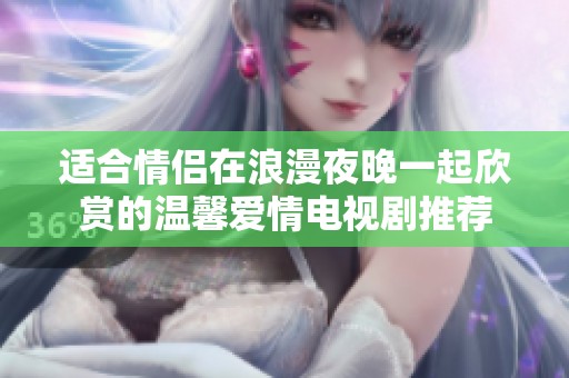 适合情侣在浪漫夜晚一起欣赏的温馨爱情电视剧推荐