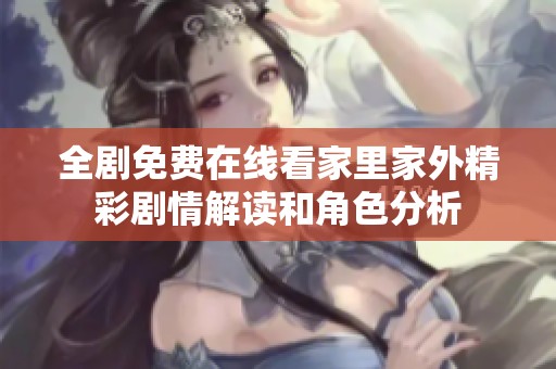 全剧免费在线看家里家外精彩剧情解读和角色分析