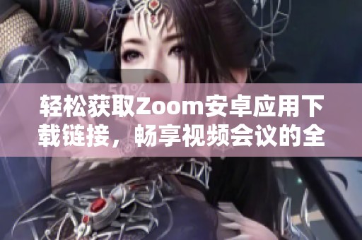 轻松获取Zoom安卓应用下载链接，畅享视频会议的全新体验