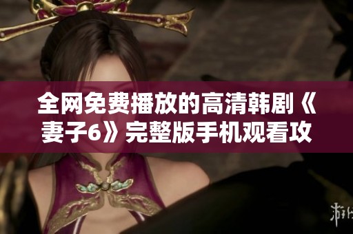 全网免费播放的高清韩剧《妻子6》完整版手机观看攻略大揭秘