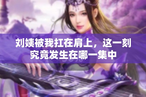 刘姨被我扛在肩上，这一刻究竟发生在哪一集中