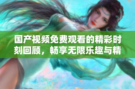 国产视频免费观看的精彩时刻回顾，畅享无限乐趣与精彩内容