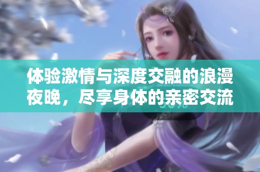 体验激情与深度交融的浪漫夜晚，尽享身体的亲密交流与探索