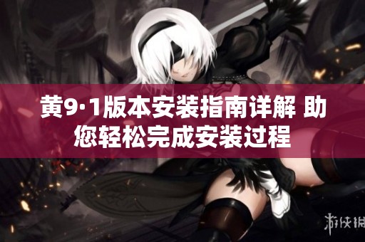 黄9·1版本安装指南详解 助您轻松完成安装过程