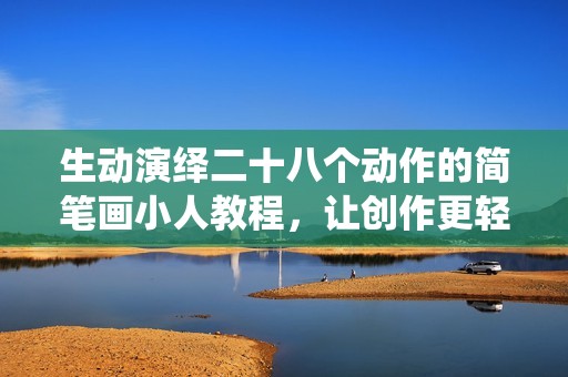 生动演绎二十八个动作的简笔画小人教程，让创作更轻松有趣