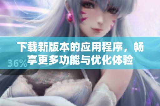 下载新版本的应用程序，畅享更多功能与优化体验
