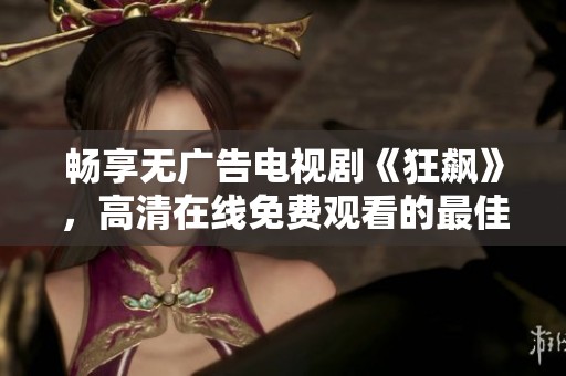 畅享无广告电视剧《狂飙》，高清在线免费观看的最佳选择