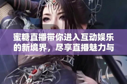 蜜糖直播带你进入互动娱乐的新境界，尽享直播魅力与乐趣