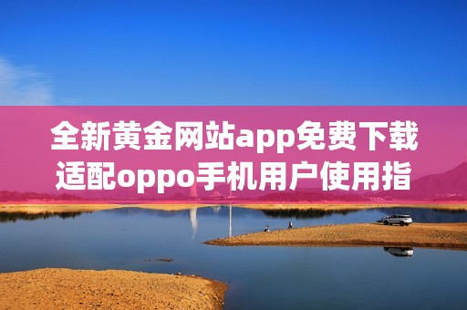全新黄金网站app免费下载适配oppo手机用户使用指南