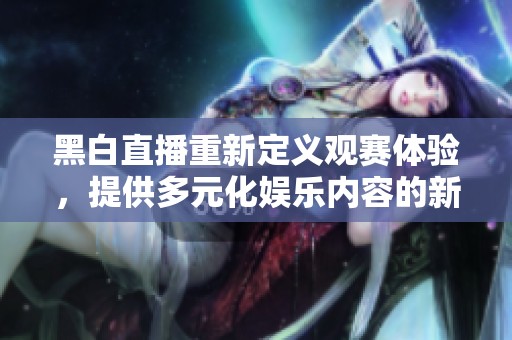 黑白直播重新定义观赛体验，提供多元化娱乐内容的新选择