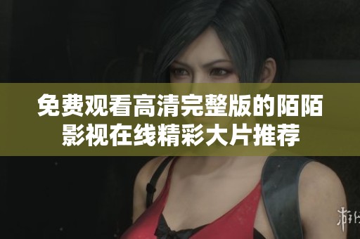 免费观看高清完整版的陌陌影视在线精彩大片推荐