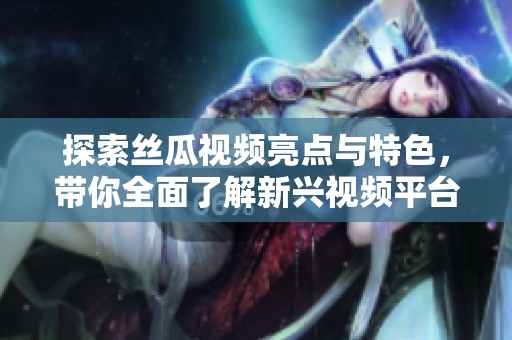 探索丝瓜视频亮点与特色，带你全面了解新兴视频平台优势