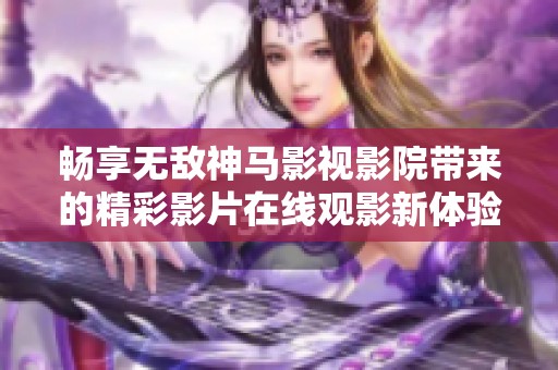 畅享无敌神马影视影院带来的精彩影片在线观影新体验