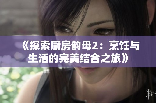 《探索厨房韵母2：烹饪与生活的完美结合之旅》