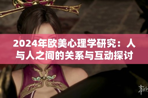 2024年欧美心理学研究：人与人之间的关系与互动探讨