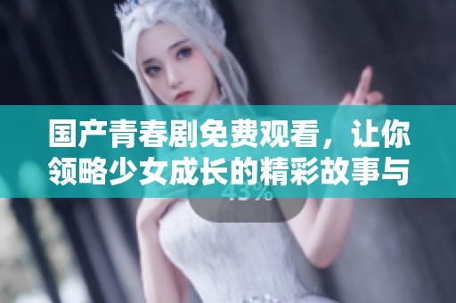 国产青春剧免费观看，让你领略少女成长的精彩故事与情感纠葛