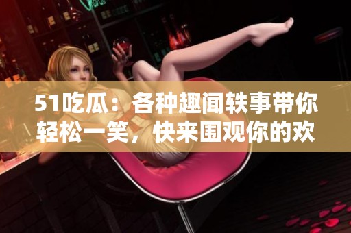51吃瓜：各种趣闻轶事带你轻松一笑，快来围观你的欢乐记忆！