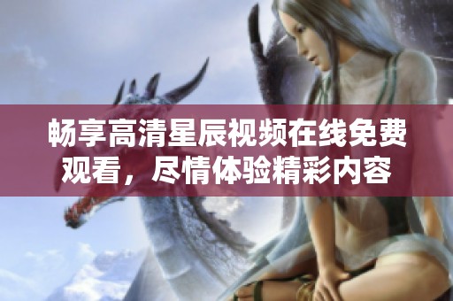 畅享高清星辰视频在线免费观看，尽情体验精彩内容