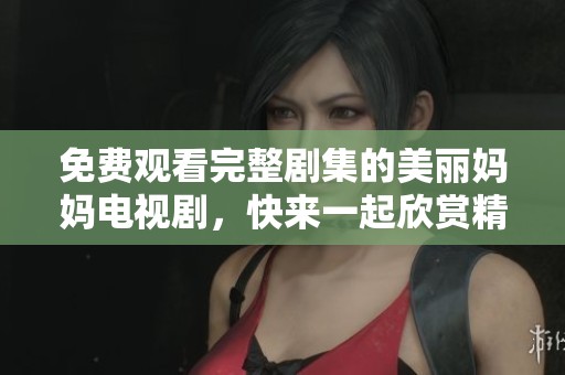 免费观看完整剧集的美丽妈妈电视剧，快来一起欣赏精彩剧情吧