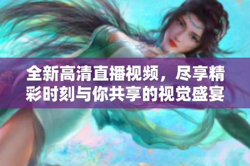全新高清直播视频，尽享精彩时刻与你共享的视觉盛宴