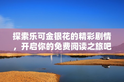 探索乐可金银花的精彩剧情，开启你的免费阅读之旅吧！