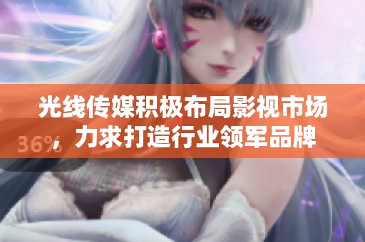光线传媒积极布局影视市场，力求打造行业领军品牌
