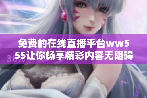 免费的在线直播平台ww555让你畅享精彩内容无阻碍