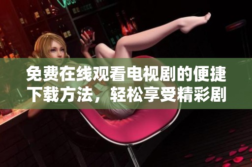 免费在线观看电视剧的便捷下载方法，轻松享受精彩剧情