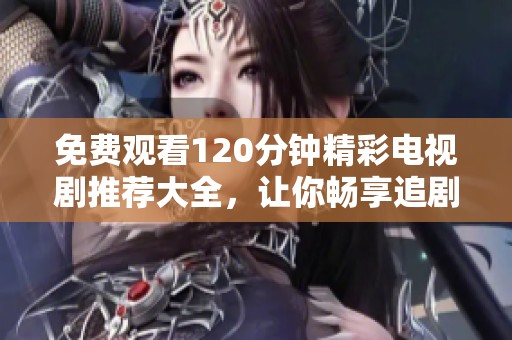 免费观看120分钟精彩电视剧推荐大全，让你畅享追剧乐趣