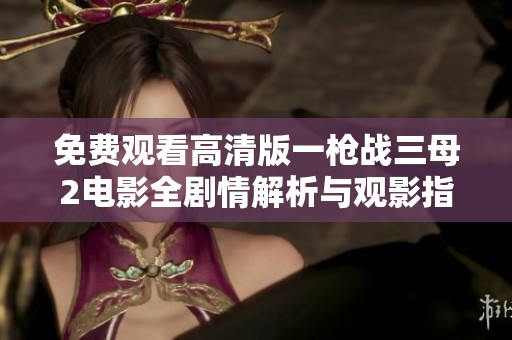 免费观看高清版一枪战三母2电影全剧情解析与观影指南