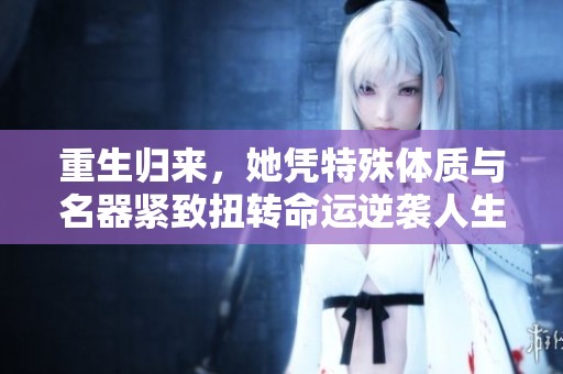 重生归来，她凭特殊体质与名器紧致扭转命运逆袭人生