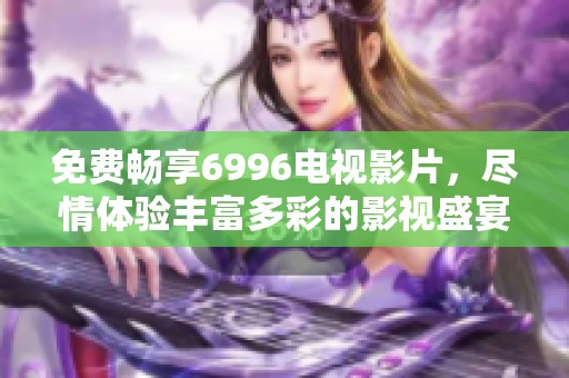 免费畅享6996电视影片，尽情体验丰富多彩的影视盛宴！