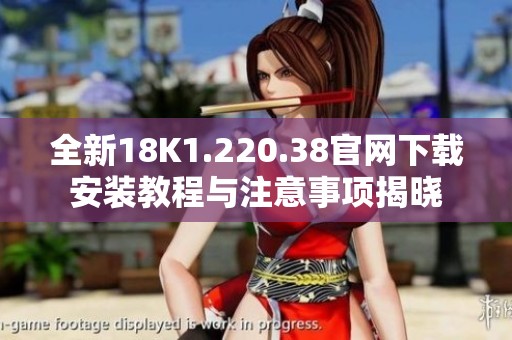 全新18K1.220.38官网下载安装教程与注意事项揭晓