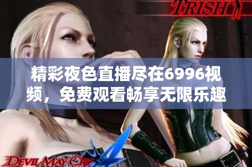 精彩夜色直播尽在6996视频，免费观看畅享无限乐趣