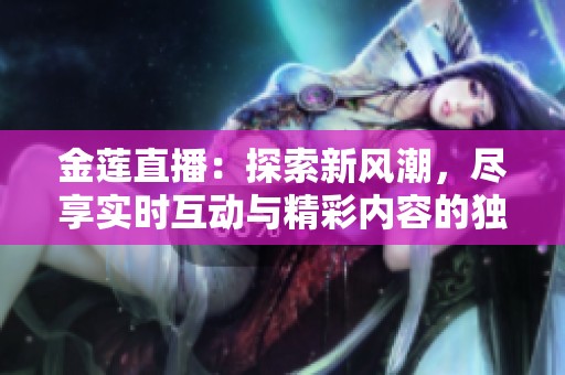 金莲直播：探索新风潮，尽享实时互动与精彩内容的独特体验