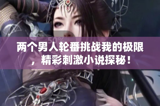 两个男人轮番挑战我的极限，精彩刺激小说探秘！