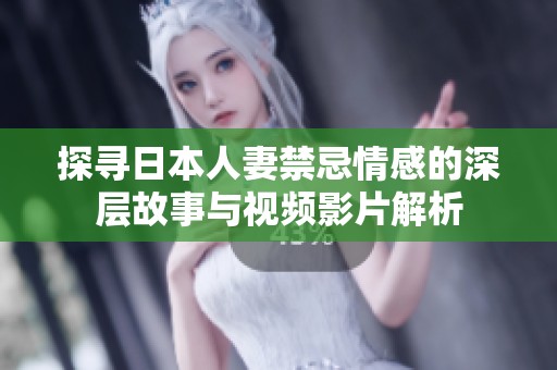 探寻日本人妻禁忌情感的深层故事与视频影片解析