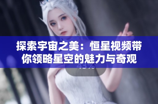 探索宇宙之美：恒星视频带你领略星空的魅力与奇观