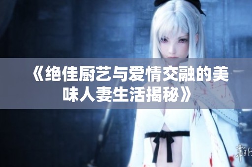 《绝佳厨艺与爱情交融的美味人妻生活揭秘》
