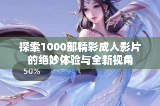 探索1000部精彩成人影片的绝妙体验与全新视角