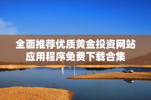 全面推荐优质黄金投资网站应用程序免费下载合集