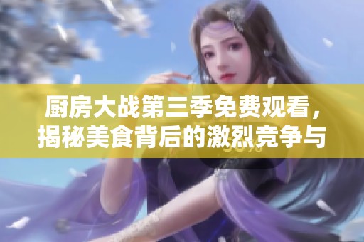 厨房大战第三季免费观看，揭秘美食背后的激烈竞争与创意碰撞