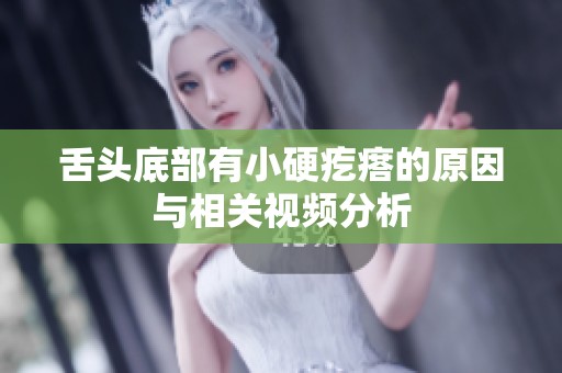 舌头底部有小硬疙瘩的原因与相关视频分析