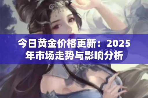 今日黄金价格更新：2025年市场走势与影响分析