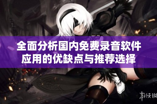 全面分析国内免费录音软件应用的优缺点与推荐选择