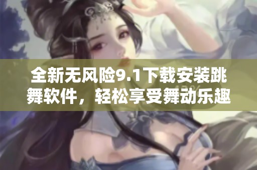 全新无风险9.1下载安装跳舞软件，轻松享受舞动乐趣