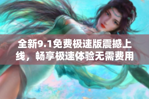 全新9.1免费极速版震撼上线，畅享极速体验无需费用