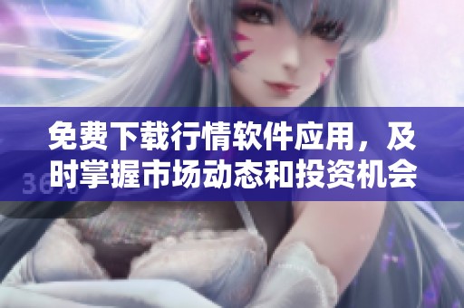 免费下载行情软件应用，及时掌握市场动态和投资机会