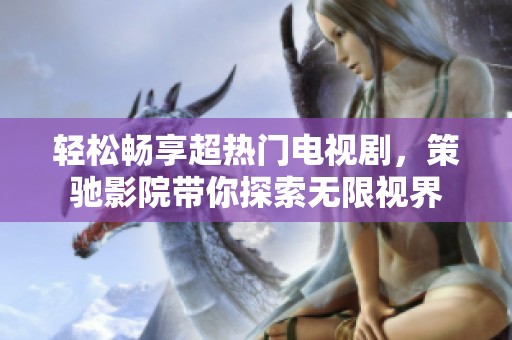 轻松畅享超热门电视剧，策驰影院带你探索无限视界