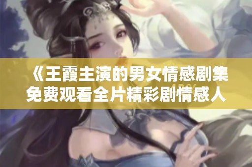 《王霞主演的男女情感剧集免费观看全片精彩剧情感人至深》